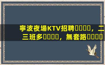 寧波夜場KTV招聘，二三班多，無套路，絕對靠譜多賺